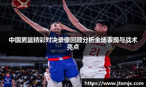 中国男篮精彩对决录像回顾分析全场表现与战术亮点