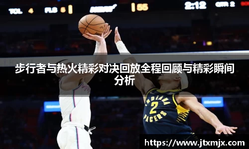 步行者与热火精彩对决回放全程回顾与精彩瞬间分析